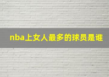 nba上女人最多的球员是谁