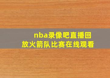 nba录像吧直播回放火箭队比赛在线观看