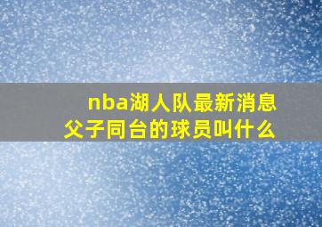 nba湖人队最新消息父子同台的球员叫什么