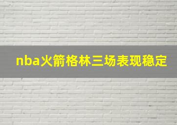 nba火箭格林三场表现稳定