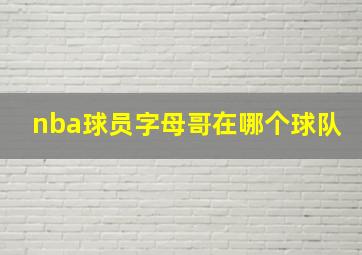 nba球员字母哥在哪个球队