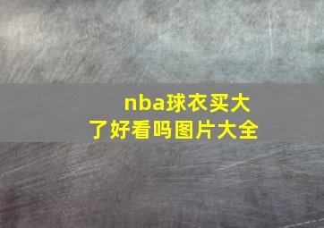 nba球衣买大了好看吗图片大全