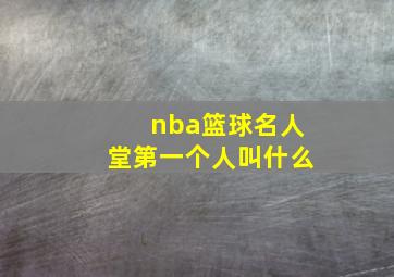 nba篮球名人堂第一个人叫什么