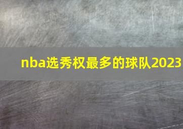 nba选秀权最多的球队2023