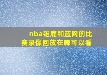 nba雄鹿和篮网的比赛录像回放在哪可以看