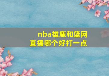 nba雄鹿和篮网直播哪个好打一点