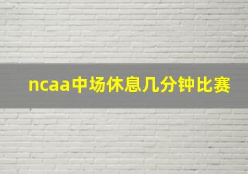 ncaa中场休息几分钟比赛