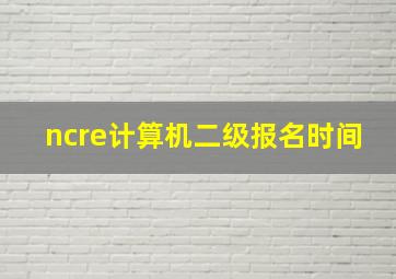 ncre计算机二级报名时间