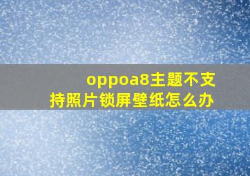 oppoa8主题不支持照片锁屏壁纸怎么办