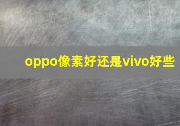 oppo像素好还是vivo好些