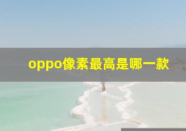 oppo像素最高是哪一款