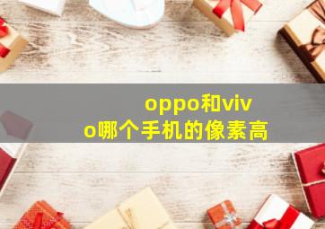 oppo和vivo哪个手机的像素高