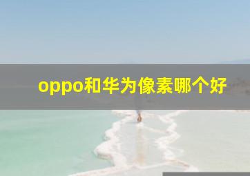 oppo和华为像素哪个好