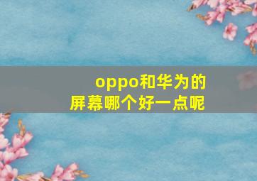 oppo和华为的屏幕哪个好一点呢