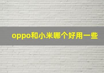 oppo和小米哪个好用一些