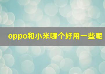 oppo和小米哪个好用一些呢