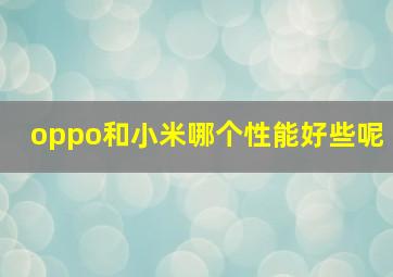 oppo和小米哪个性能好些呢