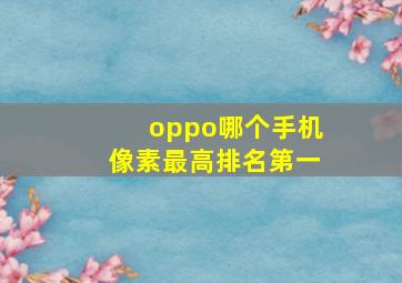 oppo哪个手机像素最高排名第一