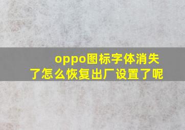 oppo图标字体消失了怎么恢复出厂设置了呢