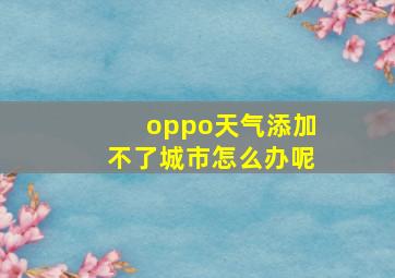 oppo天气添加不了城市怎么办呢