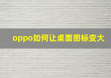 oppo如何让桌面图标变大