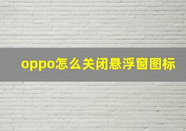 oppo怎么关闭悬浮窗图标