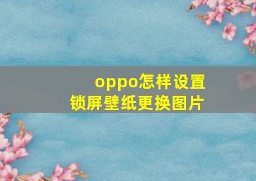 oppo怎样设置锁屏壁纸更换图片