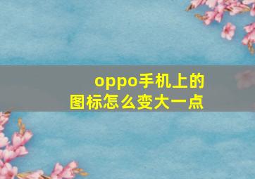 oppo手机上的图标怎么变大一点