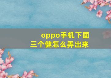 oppo手机下面三个健怎么弄出来