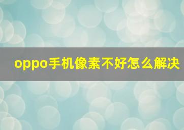 oppo手机像素不好怎么解决