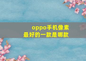 oppo手机像素最好的一款是哪款