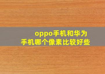 oppo手机和华为手机哪个像素比较好些