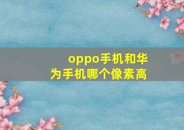 oppo手机和华为手机哪个像素高