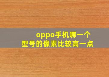 oppo手机哪一个型号的像素比较高一点