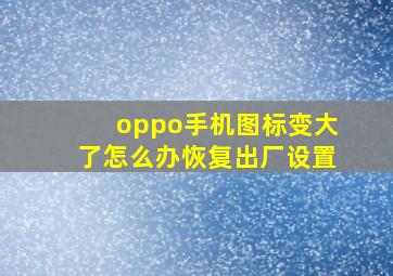 oppo手机图标变大了怎么办恢复出厂设置