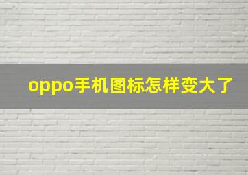 oppo手机图标怎样变大了