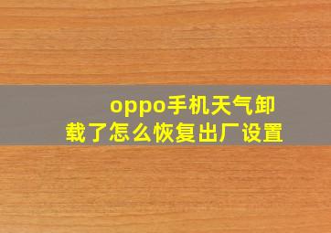 oppo手机天气卸载了怎么恢复出厂设置