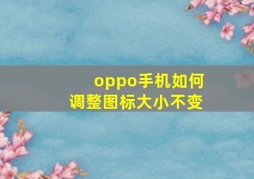 oppo手机如何调整图标大小不变