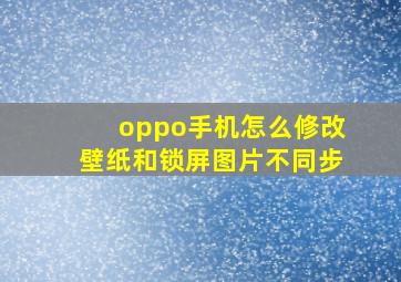 oppo手机怎么修改壁纸和锁屏图片不同步