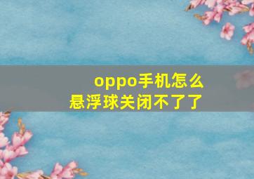 oppo手机怎么悬浮球关闭不了了