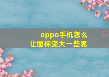 oppo手机怎么让图标变大一些呢