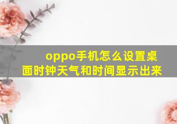 oppo手机怎么设置桌面时钟天气和时间显示出来