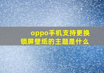 oppo手机支持更换锁屏壁纸的主题是什么