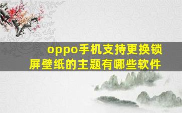 oppo手机支持更换锁屏壁纸的主题有哪些软件