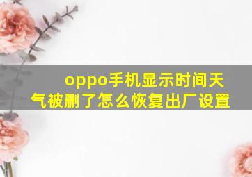 oppo手机显示时间天气被删了怎么恢复出厂设置