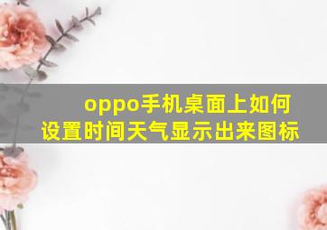 oppo手机桌面上如何设置时间天气显示出来图标