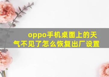 oppo手机桌面上的天气不见了怎么恢复出厂设置