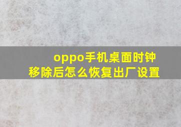 oppo手机桌面时钟移除后怎么恢复出厂设置