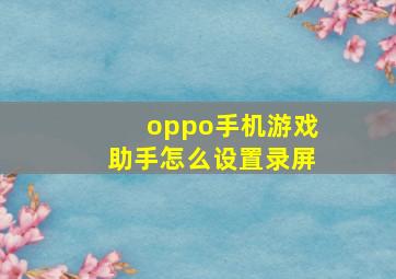 oppo手机游戏助手怎么设置录屏