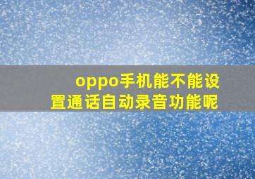 oppo手机能不能设置通话自动录音功能呢